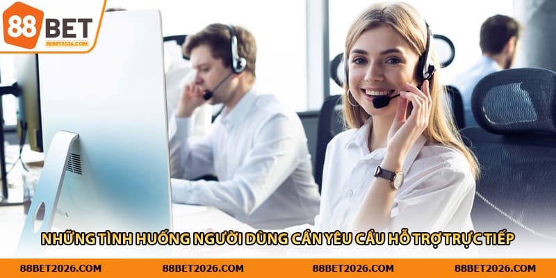 Những tình huống người dùng cần yêu cầu hỗ trợ trực tiếp