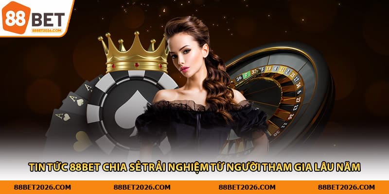 Tin tức 88Bet chia sẻ trải nghiệm từ người tham gia lâu năm